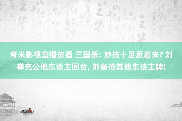 奇米影视盒播放器 三国杀: 妙技十足反着来? 刘禅充公他东谈主回合， 刘备抢其他东谈主牌!