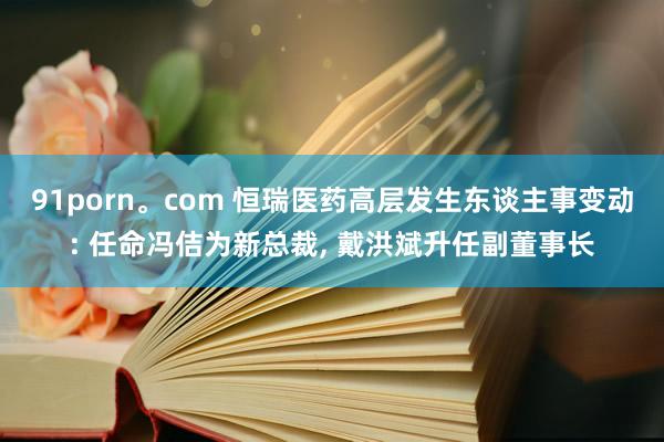 91porn。com 恒瑞医药高层发生东谈主事变动: 任命冯佶为新总裁， 戴洪斌升任副董事长