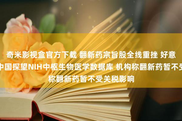 奇米影视盒官方下载 翻新药宗旨股全线重挫 好意思国贬抑中国探望NIH中枢生物医学数据库 机构称翻新药暂不受关税影响