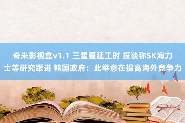 奇米影视盒v1.1 三星蔓延工时 报谈称SK海力士等研究跟进 韩国政府：此举意在提高海外竞争力