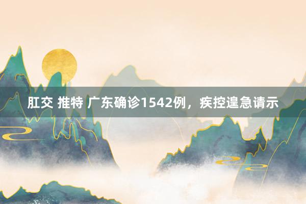肛交 推特 广东确诊1542例，疾控遑急请示