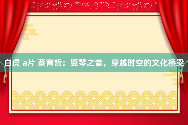 白虎 a片 蔡育哲：竖琴之音，穿越时空的文化桥梁
