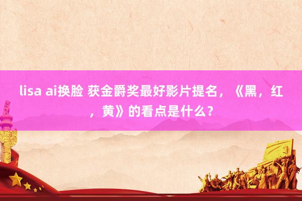 lisa ai换脸 获金爵奖最好影片提名，《黑，红，黄》的看点是什么？