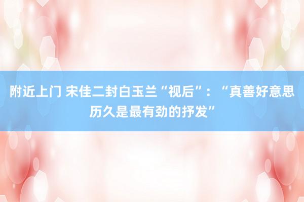 附近上门 宋佳二封白玉兰“视后”：“真善好意思历久是最有劲的抒发”