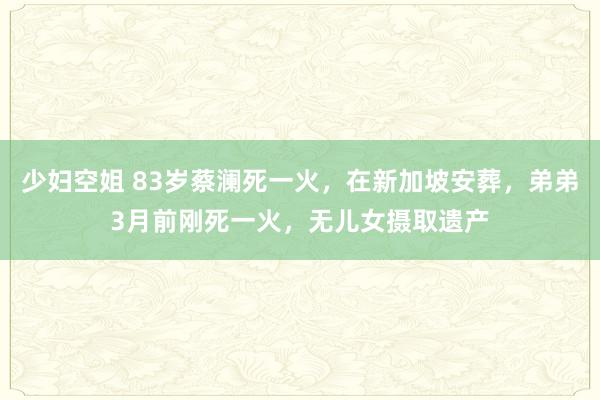 少妇空姐 83岁蔡澜死一火，在新加坡安葬，弟弟3月前刚死一火，无儿女摄取遗产